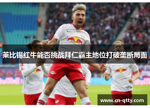 莱比锡红牛能否挑战拜仁霸主地位打破垄断局面